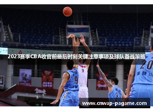 2023赛季CBA收官前最后时刻关键注意事项及球队备战策略