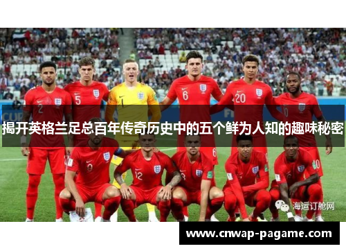 揭开英格兰足总百年传奇历史中的五个鲜为人知的趣味秘密