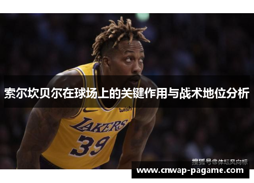 索尔坎贝尔在球场上的关键作用与战术地位分析 索尔坎贝尔在球场上的关键作用与战术地位分析