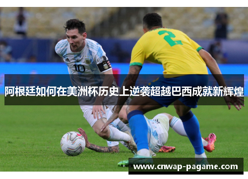 阿根廷如何在美洲杯历史上逆袭超越巴西成就新辉煌 阿根廷如何在美洲杯历史上逆袭超越巴西成就新辉煌