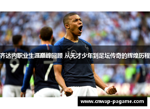 齐达内职业生涯巅峰回顾 从天才少年到足坛传奇的辉煌历程 齐达内职业生涯巅峰回顾 从天才少年到足坛传奇的辉煌历程