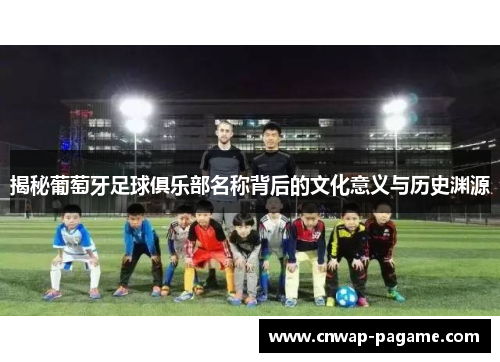 揭秘葡萄牙足球俱乐部名称背后的文化意义与历史渊源 揭秘葡萄牙足球俱乐部名称背后的文化意义与历史渊源