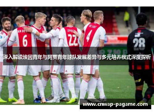 深入解读埃因青年与阿贾青年球队发展差异与多元培养模式深度探析 深入解读埃因青年与阿贾青年球队发展差异与多元培养模式深度探析