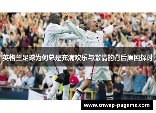 英格兰足球为何总是充满欢乐与激情的背后原因探讨 英格兰足球为何总是充满欢乐与激情的背后原因探讨