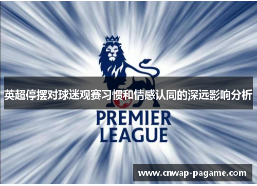 英超停摆对球迷观赛习惯和情感认同的深远影响分析 英超停摆对球迷观赛习惯和情感认同的深远影响分析