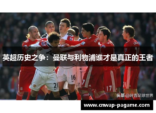英超历史之争:曼联与利物浦谁才是真正的王者 英超历史之争:曼联与利物浦谁才是真正的王者