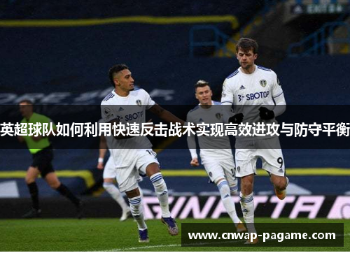 英超球队如何利用快速反击战术实现高效进攻与防守平衡 英超球队如何利用快速反击战术实现高效进攻与防守平衡