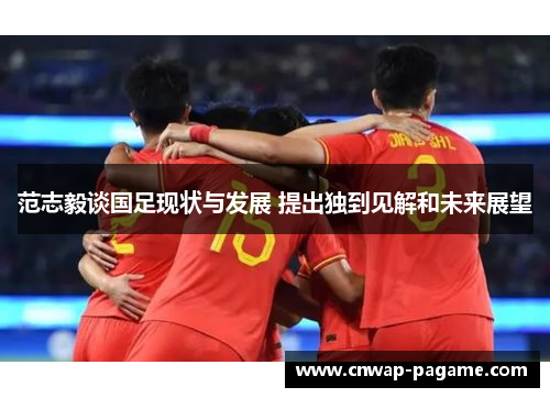 范志毅谈国足现状与发展 提出独到见解和未来展望 范志毅谈国足现状与发展 提出独到见解和未来展望