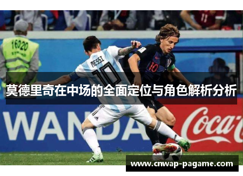 莫德里奇在中场的全面定位与角色解析分析 莫德里奇在中场的全面定位与角色解析分析