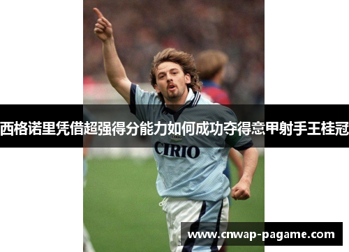 西格诺里凭借超强得分能力如何成功夺得意甲射手王桂冠