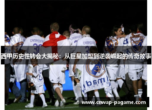 西甲历史性转会大揭秘:从巨星加盟到逆袭崛起的传奇故事 西甲历史性转会大揭秘:从巨星加盟到逆袭崛起的传奇故事