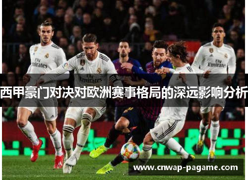 西甲豪门对决对欧洲赛事格局的深远影响分析 西甲豪门对决对欧洲赛事格局的深远影响分析