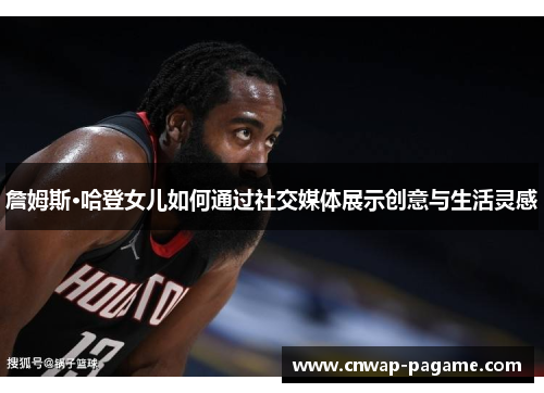 詹姆斯·哈登女儿如何通过社交媒体展示创意与生活灵感 詹姆斯·哈登女儿如何通过社交媒体展示创意与生活灵感