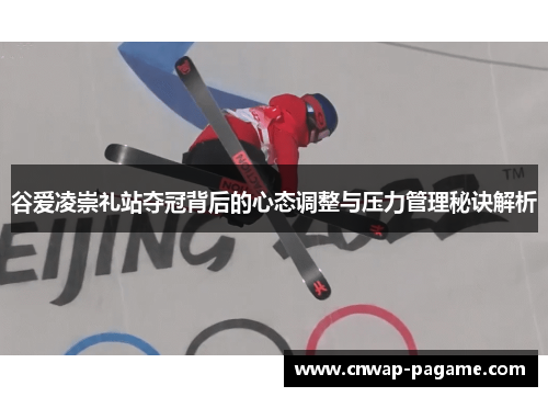 谷爱凌崇礼站夺冠背后的心态调整与压力管理秘诀解析 谷爱凌崇礼站夺冠背后的心态调整与压力管理秘诀解析