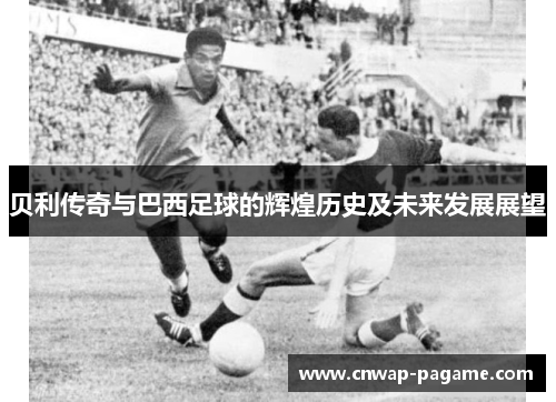 贝利传奇与巴西足球的辉煌历史及未来发展展望