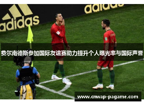 费尔南德斯参加国际友谊赛助力提升个人曝光率与国际声誉