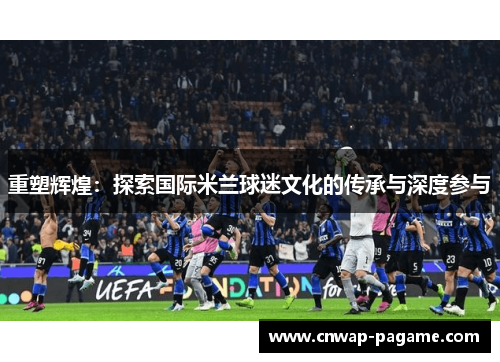 重塑辉煌：探索国际米兰球迷文化的传承与深度参与