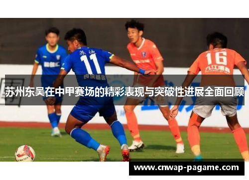 苏州东吴在中甲赛场的精彩表现与突破性进展全面回顾