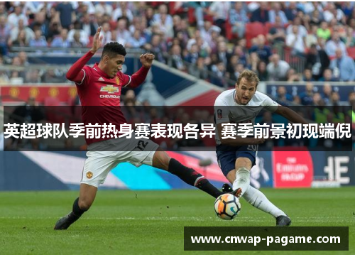 英超球队季前热身赛表现各异 赛季前景初现端倪