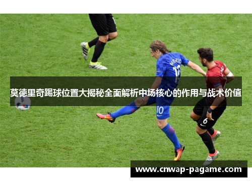 莫德里奇踢球位置大揭秘全面解析中场核心的作用与战术价值 莫德里奇踢球位置大揭秘全面解析中场核心的作用与战术价值