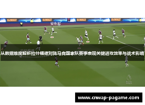 从数据维度解析拉什福德对阵马竞国家队赛事表现关键进攻效率与战术影响