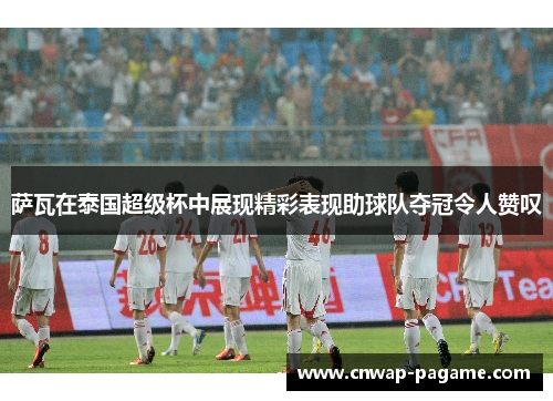 萨瓦在泰国超级杯中展现精彩表现助球队夺冠令人赞叹 萨瓦在泰国超级杯中展现精彩表现助球队夺冠令人赞叹