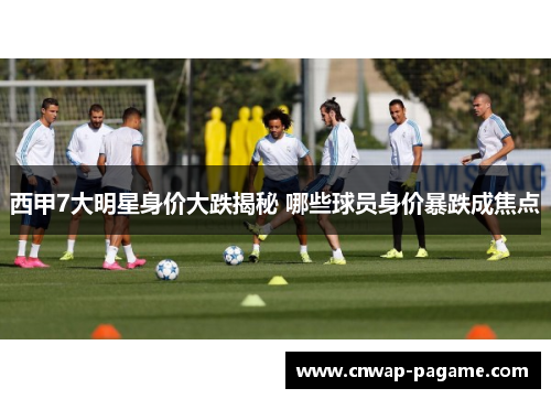 西甲7大明星身价大跌揭秘 哪些球员身价暴跌成焦点 西甲7大明星身价大跌揭秘 哪些球员身价暴跌成焦点