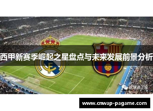 西甲新赛季崛起之星盘点与未来发展前景分析 西甲新赛季崛起之星盘点与未来发展前景分析