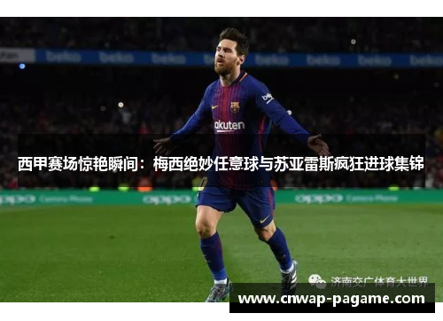 西甲赛场惊艳瞬间：梅西绝妙任意球与苏亚雷斯疯狂进球集锦