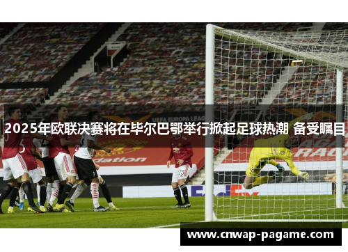 2025年欧联决赛将在毕尔巴鄂举行掀起足球热潮 备受瞩目