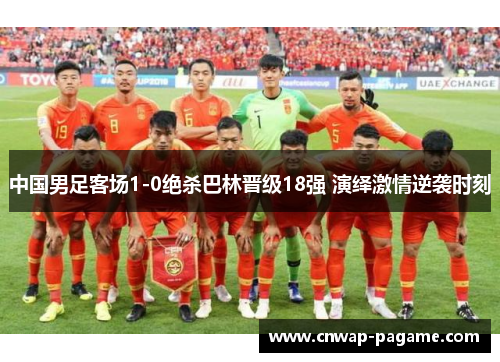 中国男足客场1-0绝杀巴林晋级18强 演绎激情逆袭时刻 中国男足客场1-0绝杀巴林晋级18强 演绎激情逆袭时刻