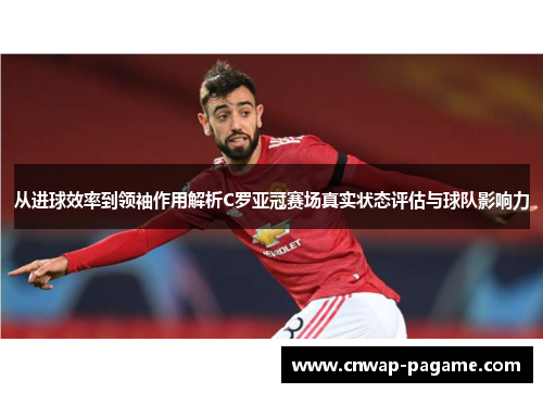 从进球效率到领袖作用解析C罗亚冠赛场真实状态评估与球队影响力 从进球效率到领袖作用解析C罗亚冠赛场真实状态评估与球队影响力