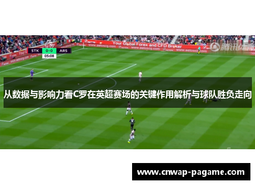 从数据与影响力看C罗在英超赛场的关键作用解析与球队胜负走向 从数据与影响力看C罗在英超赛场的关键作用解析与球队胜负走向