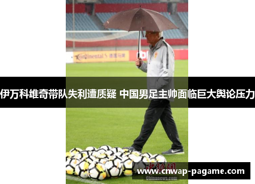 伊万科维奇带队失利遭质疑 中国男足主帅面临巨大舆论压力 伊万科维奇带队失利遭质疑 中国男足主帅面临巨大舆论压力