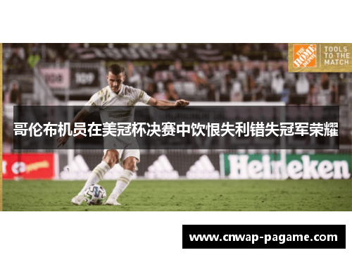 哥伦布机员在美冠杯决赛中饮恨失利错失冠军荣耀 哥伦布机员在美冠杯决赛中饮恨失利错失冠军荣耀