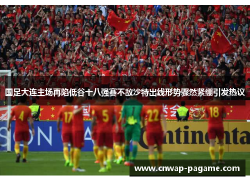 国足大连主场再陷低谷十八强赛不敌沙特出线形势骤然紧绷引发热议 国足大连主场再陷低谷十八强赛不敌沙特出线形势骤然紧绷引发热议