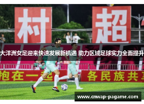 大洋洲女足迎来快速发展新机遇 助力区域足球实力全面提升