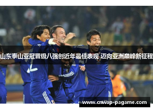 山东泰山亚冠晋级八强创近年最佳表现 迈向亚洲巅峰新征程