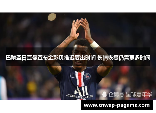 巴黎圣日耳曼宣布金彭贝推迟复出时间 伤情恢复仍需更多时间