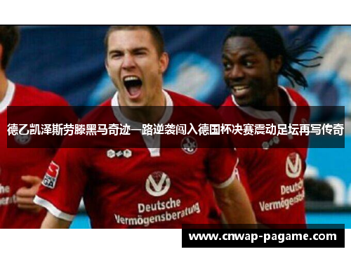 德乙凯泽斯劳滕黑马奇迹一路逆袭闯入德国杯决赛震动足坛再写传奇 德乙凯泽斯劳滕黑马奇迹一路逆袭闯入德国杯决赛震动足坛再写传奇