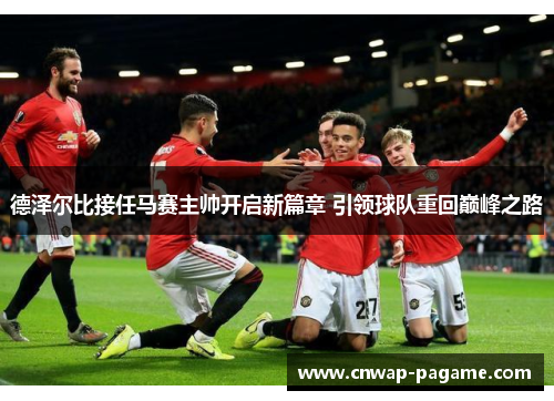 德泽尔比接任马赛主帅开启新篇章 引领球队重回巅峰之路 德泽尔比接任马赛主帅开启新篇章 引领球队重回巅峰之路