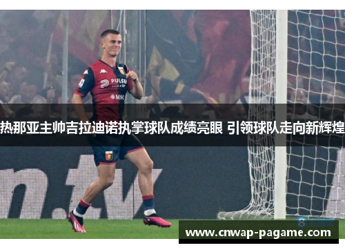 热那亚主帅吉拉迪诺执掌球队成绩亮眼 引领球队走向新辉煌 热那亚主帅吉拉迪诺执掌球队成绩亮眼 引领球队走向新辉煌