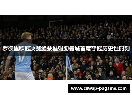 罗德里欧冠决赛绝杀推射助曼城首度夺冠历史性时刻 罗德里欧冠决赛绝杀推射助曼城首度夺冠历史性时刻