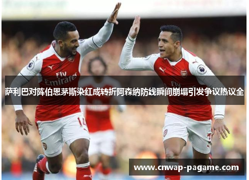 萨利巴对阵伯恩茅斯染红成转折阿森纳防线瞬间崩塌引发争议热议全 萨利巴对阵伯恩茅斯染红成转折阿森纳防线瞬间崩塌引发争议热议全