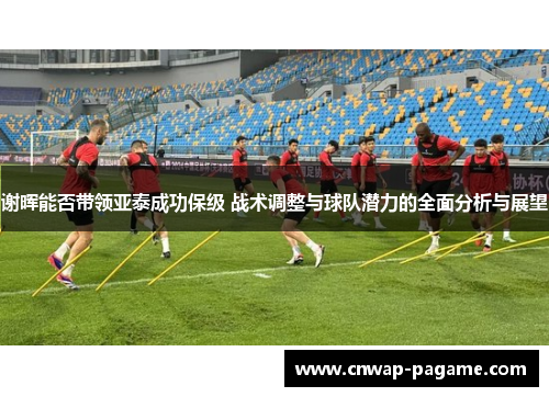 谢晖能否带领亚泰成功保级 战术调整与球队潜力的全面分析与展望