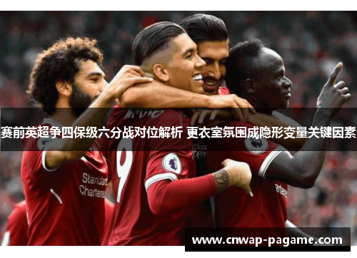 赛前英超争四保级六分战对位解析 更衣室氛围成隐形变量关键因素