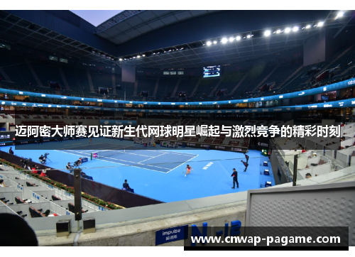 迈阿密大师赛见证新生代网球明星崛起与激烈竞争的精彩时刻