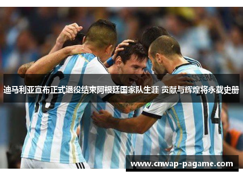 迪马利亚宣布正式退役结束阿根廷国家队生涯 贡献与辉煌将永载史册