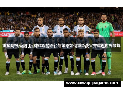 重塑阿根廷豪门足球辉煌的路径与策略如何重燃战火并重返世界巅峰