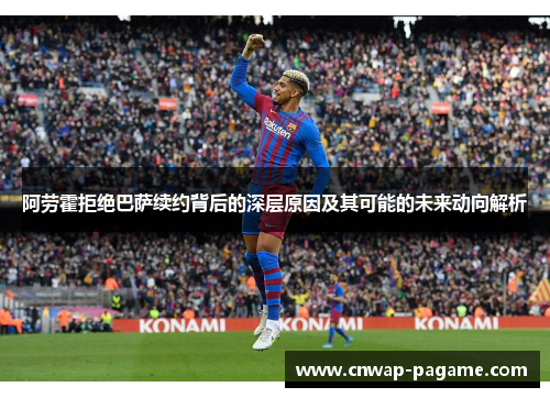阿劳霍拒绝巴萨续约背后的深层原因及其可能的未来动向解析